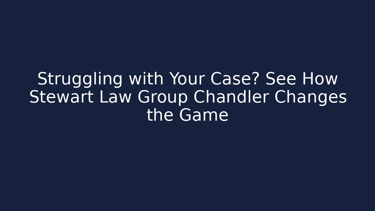 Struggling with Your Case? See How Stewart Law Group Chandler Changes the Game