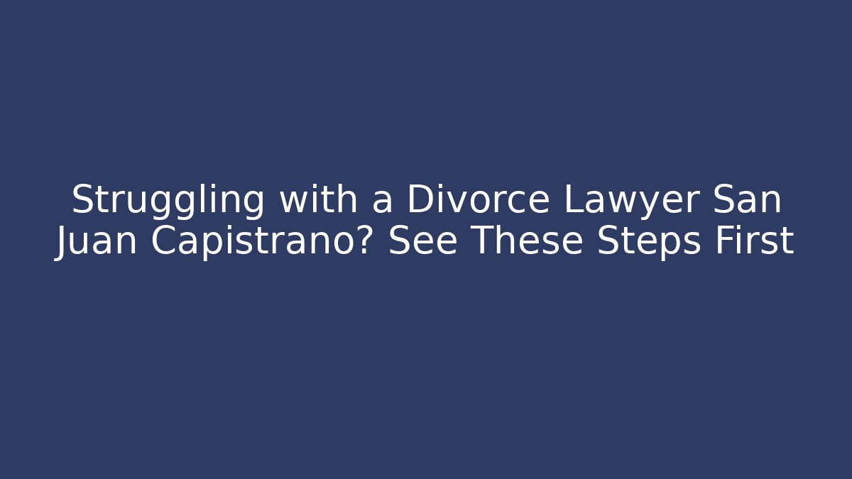 Struggling with a Divorce Lawyer San Juan Capistrano? See These Steps First