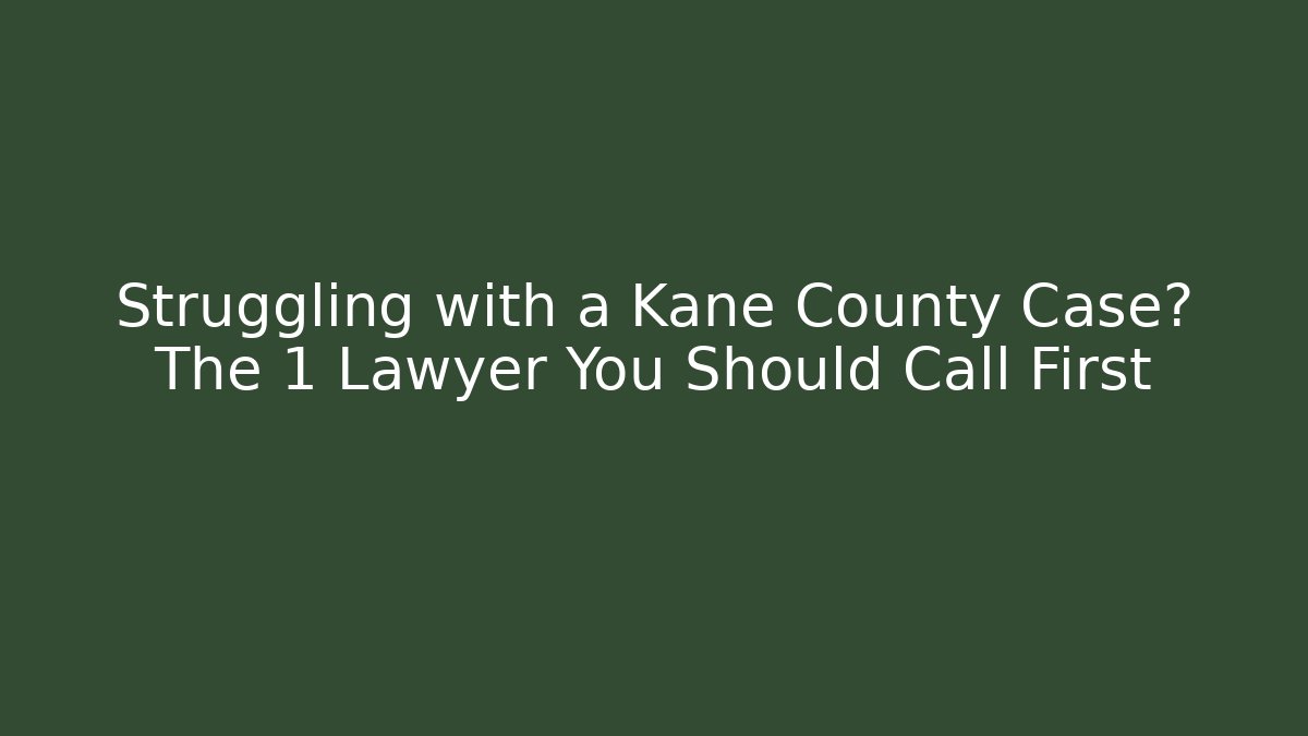 Struggling with a Kane County Case? The 1 Lawyer You Should Call First