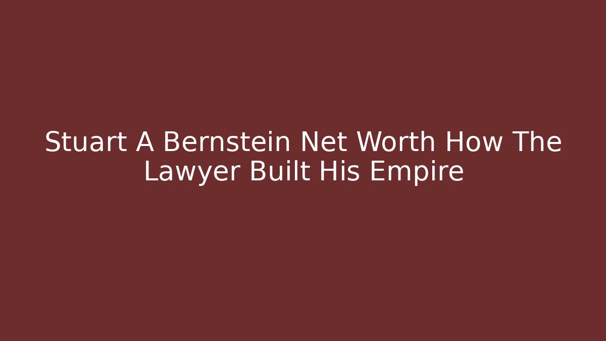 Stuart A Bernstein Net Worth How The Lawyer Built His Empire - WealthxGroup