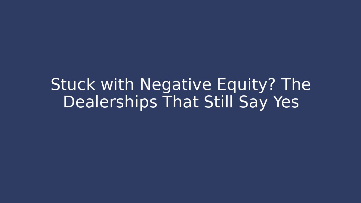 Stuck with Negative Equity? The Dealerships That Still Say Yes