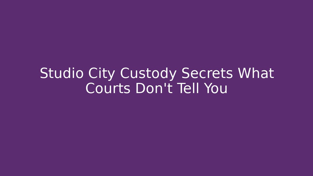Studio City Custody Secrets What Courts Don’t Tell You
