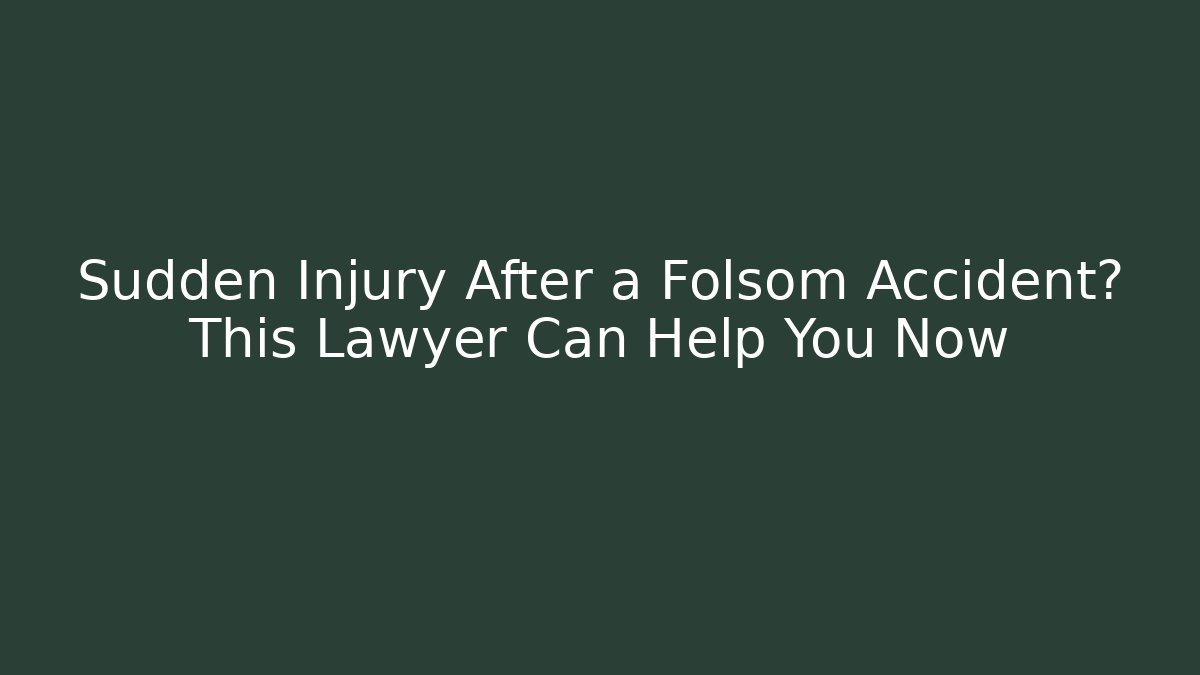 Sudden Injury After a Folsom Accident? This Lawyer Can Help You Now