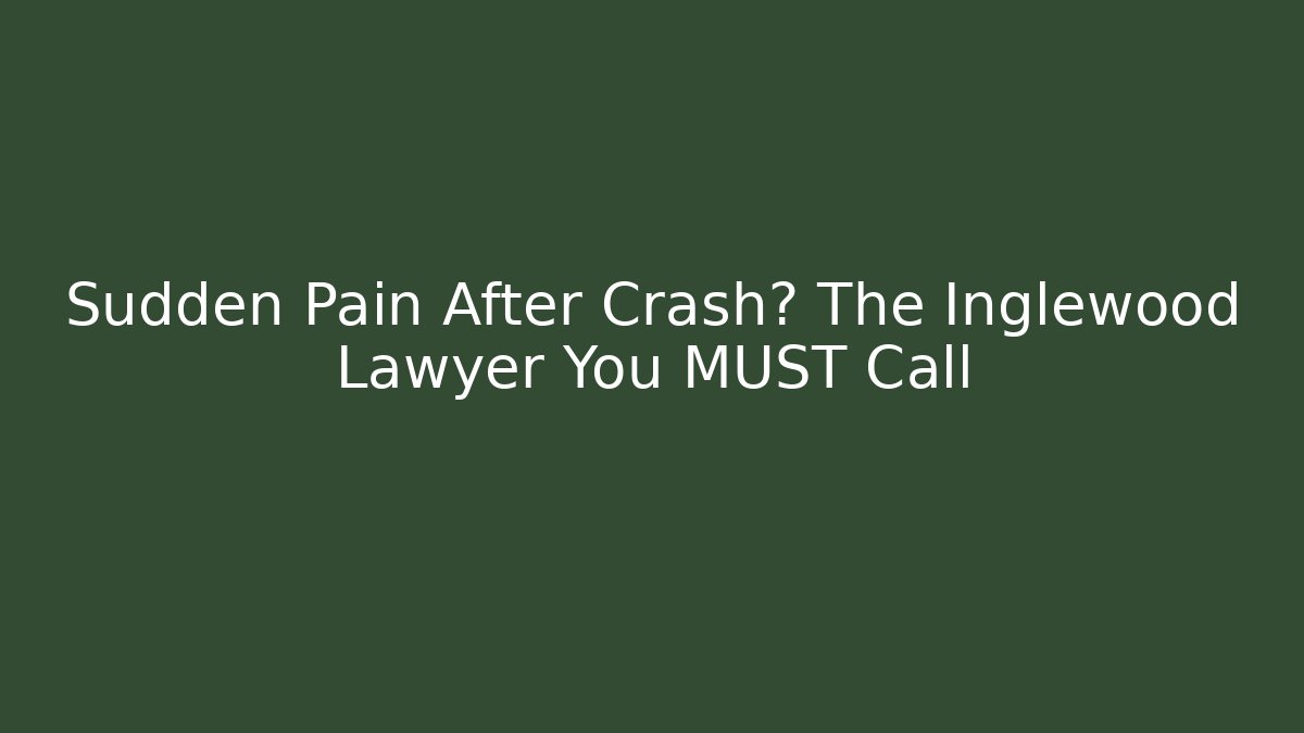 Sudden Pain After Crash? The Inglewood Lawyer You MUST Call