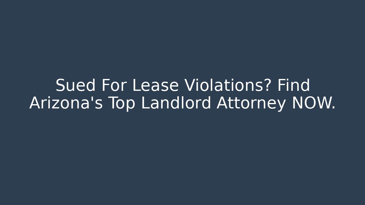 Sued For Lease Violations? Find Arizona’s Top Landlord Attorney NOW.