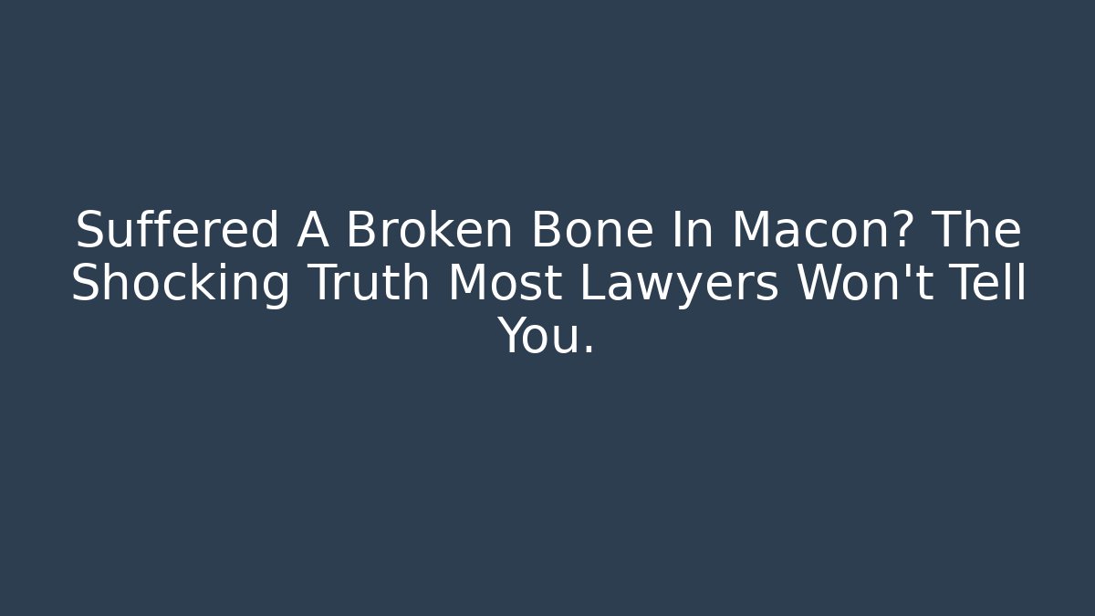Suffered A Broken Bone In Macon? The Shocking Truth Most Lawyers Won’t Tell You.