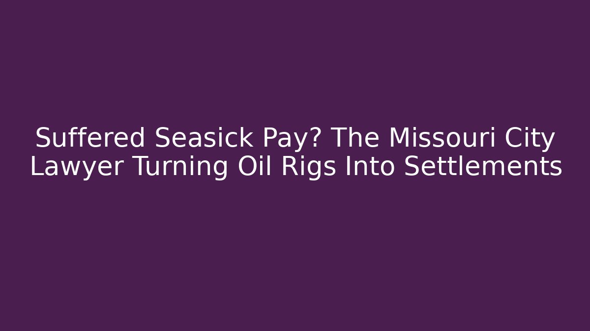 Suffered Seasick Pay? The Missouri City Lawyer Turning Oil Rigs Into Settlements