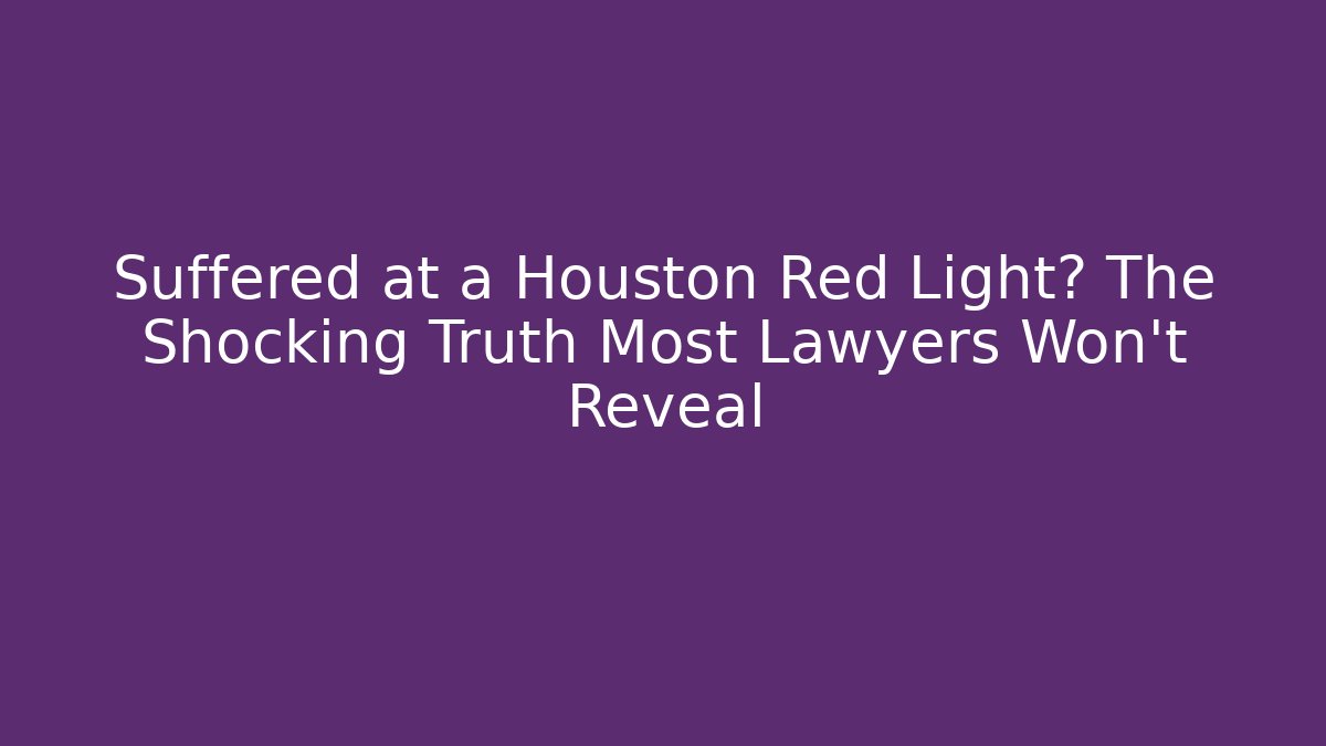 Suffered at a Houston Red Light? The Shocking Truth Most Lawyers Won’t Reveal