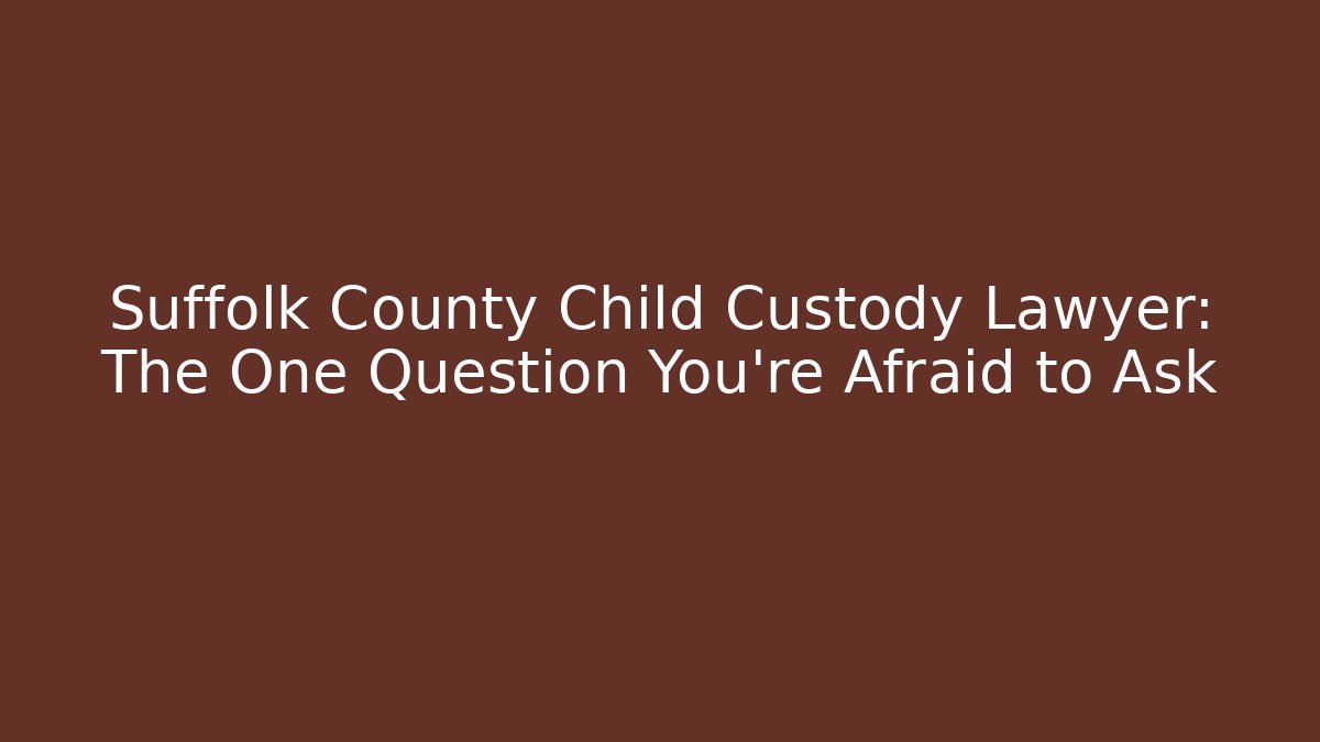 Suffolk County Child Custody Lawyer: The One Question You're Afraid to Ask