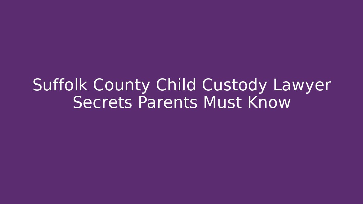 Suffolk County Child Custody Lawyer Secrets Parents Must Know