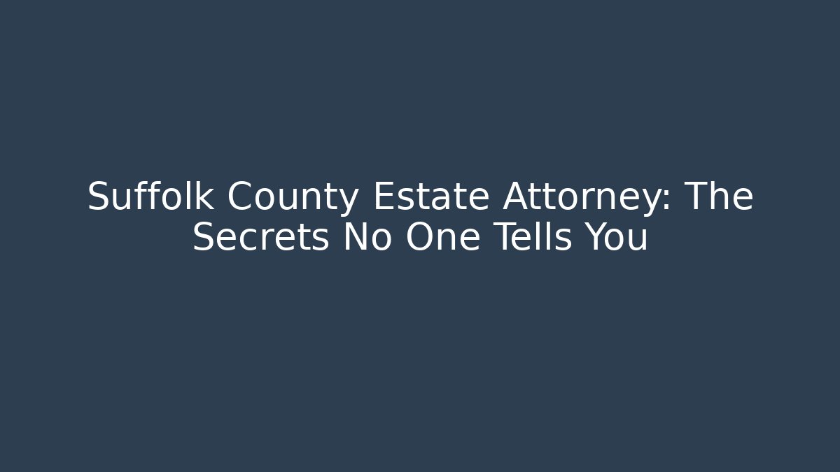 Suffolk County Estate Attorney: The Secrets No One Tells You