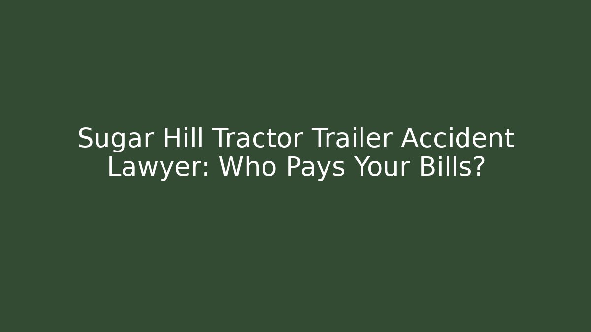 Sugar Hill Tractor Trailer Accident Lawyer: Who Pays Your Bills?