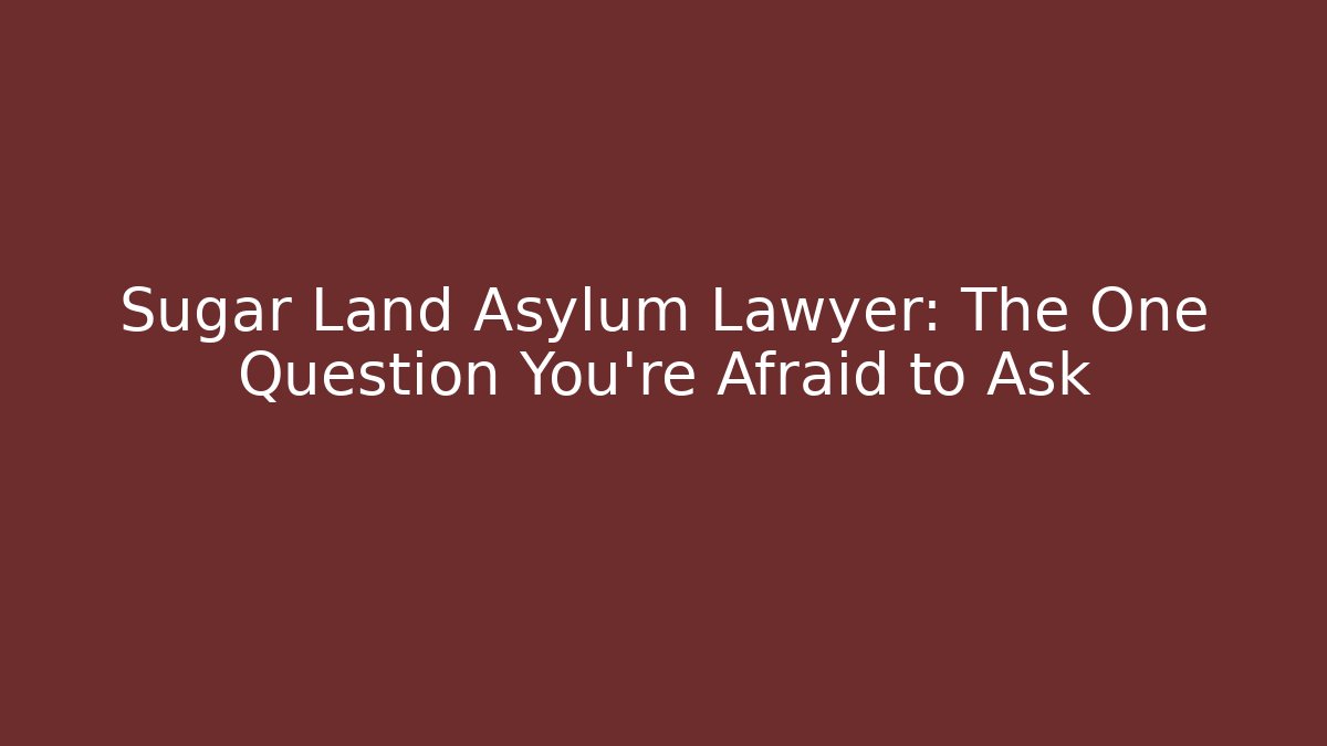 Sugar Land Asylum Lawyer: The One Question You’re Afraid to Ask
