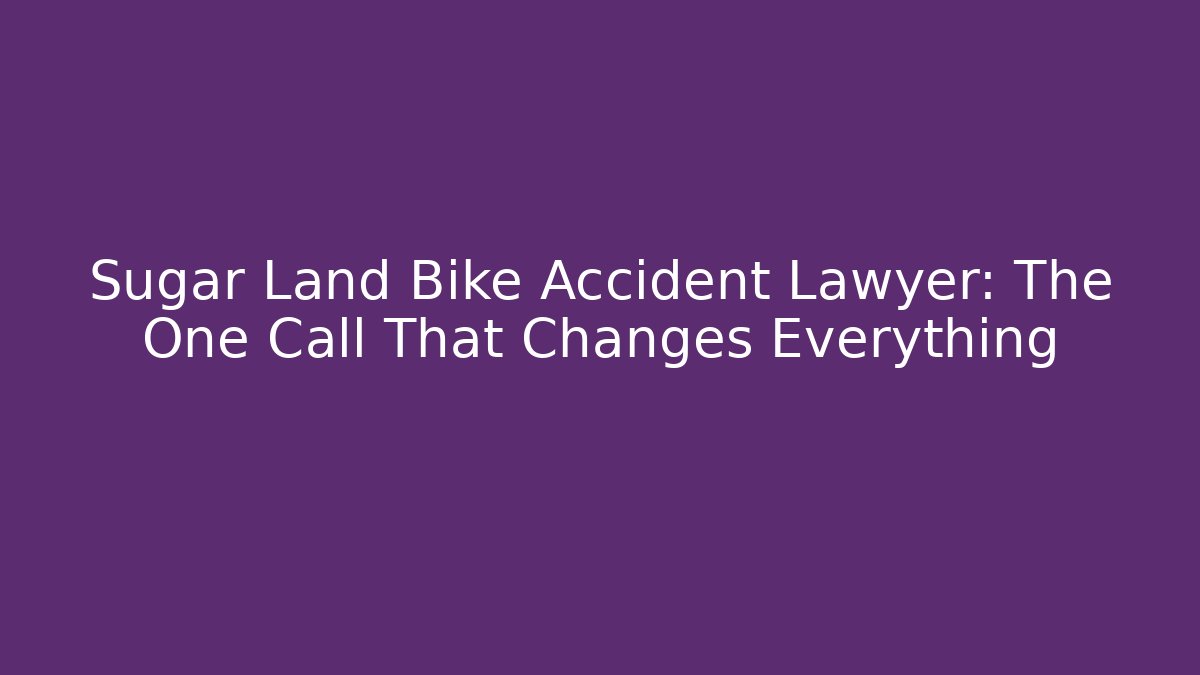 Sugar Land Bike Accident Lawyer: The One Call That Changes Everything