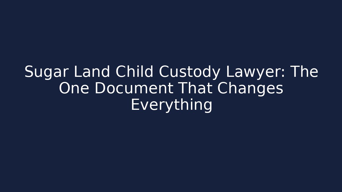 Sugar Land Child Custody Lawyer: The One Document That Changes Everything - WealthxGroup