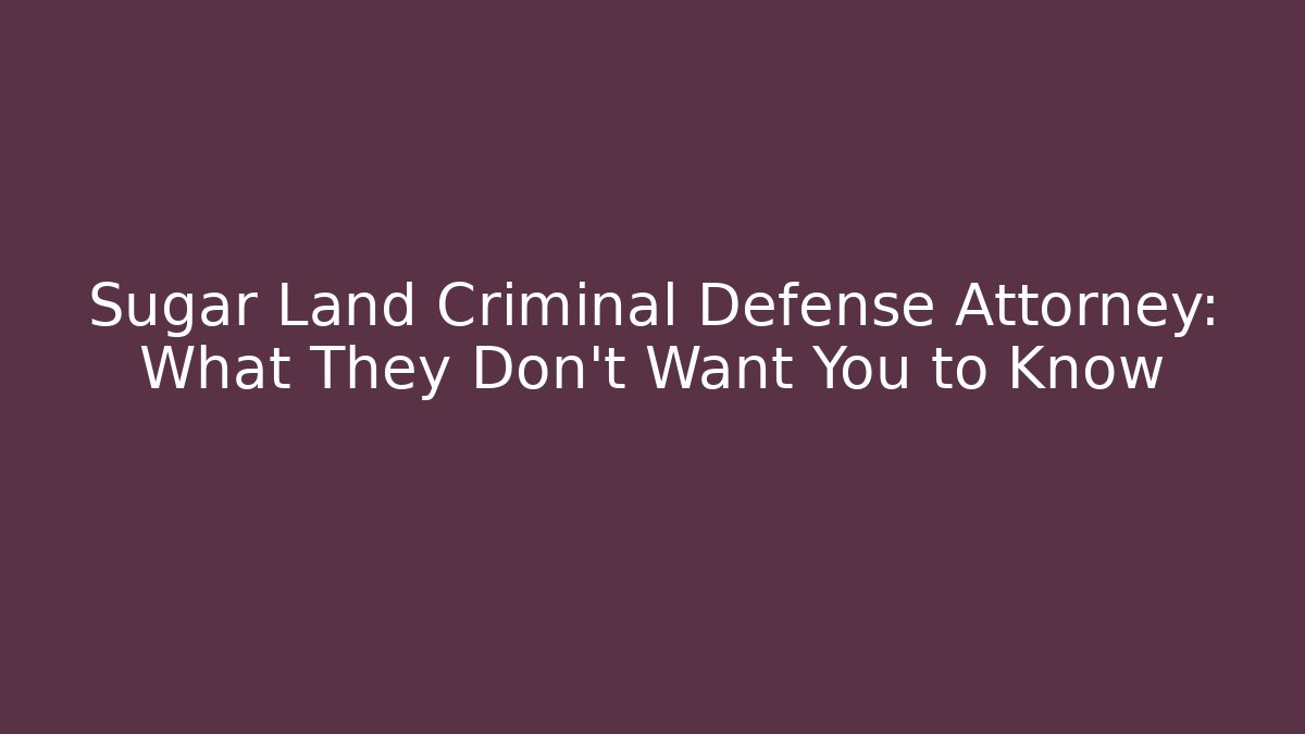 Sugar Land Criminal Defense Attorney: What They Don’t Want You to Know