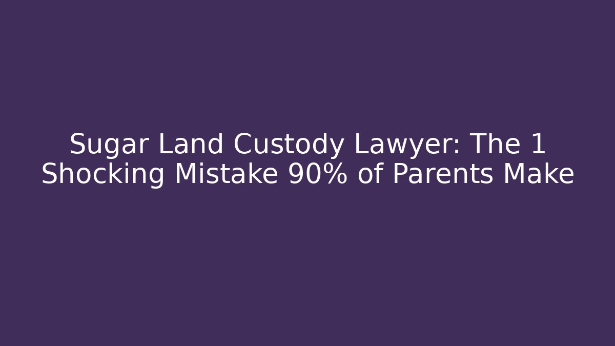 Sugar Land Custody Lawyer: The 1 Shocking Mistake 90% of Parents Make