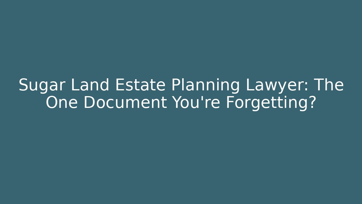 Sugar Land Estate Planning Lawyer: The One Document You're Forgetting?