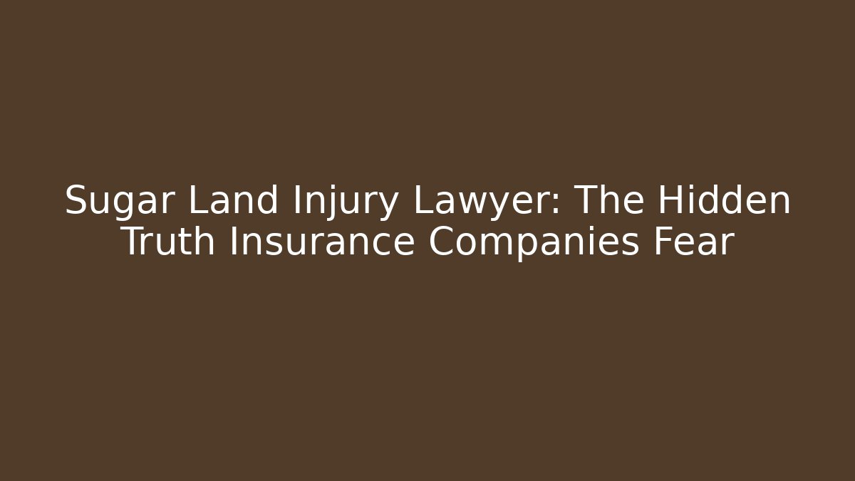Sugar Land Injury Lawyer: The Hidden Truth Insurance Companies Fear