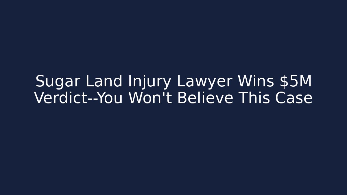 Sugar Land Injury Lawyer Wins $5M Verdict—You Won’t Believe This Case
