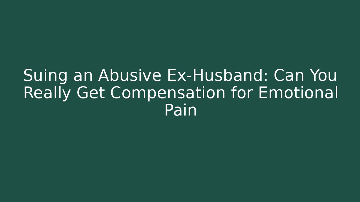 Suing an Abusive Ex-Husband: Can You Really Get Compensation for Emotional Pain