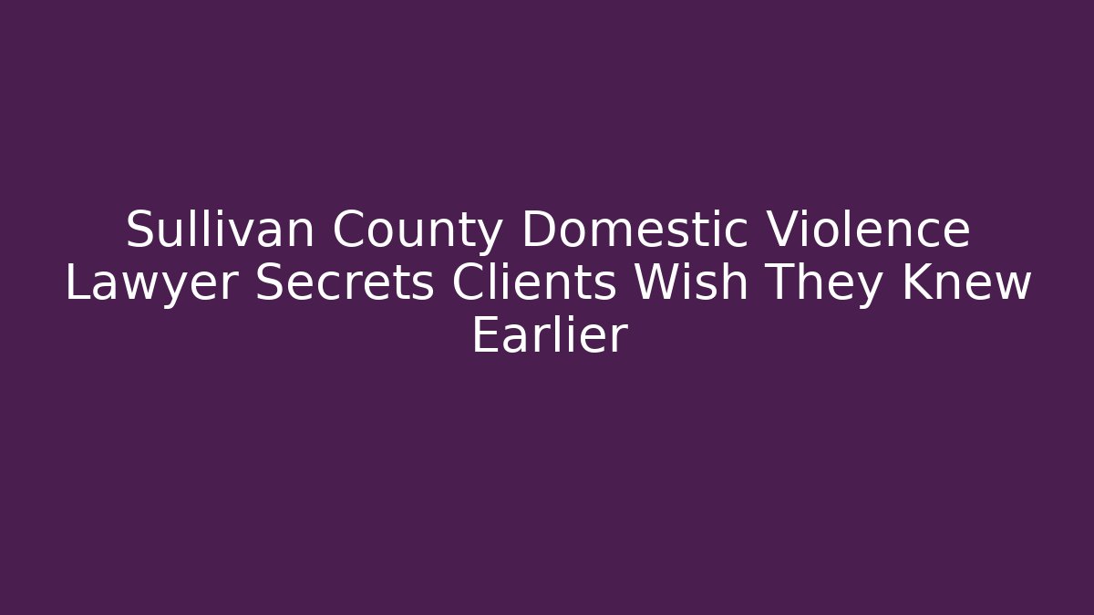 Sullivan County Domestic Violence Lawyer Secrets Clients Wish They Knew Earlier