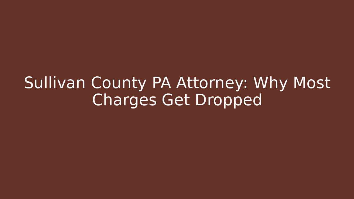 Sullivan County PA Attorney: Why Most Charges Get Dropped