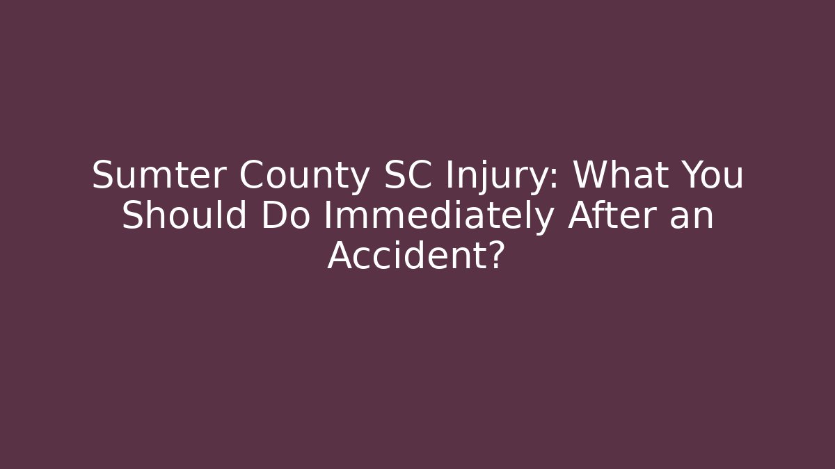 Sumter County SC Injury: What You Should Do Immediately After an Accident?