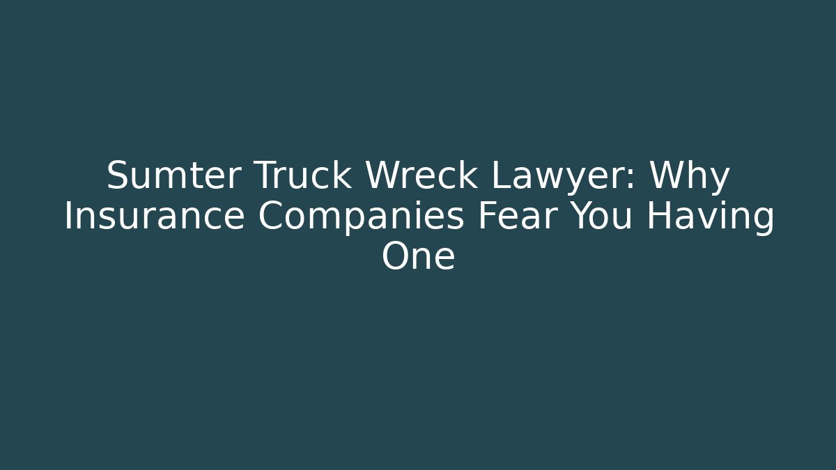 Sumter Truck Wreck Lawyer: Why Insurance Companies Fear You Having One