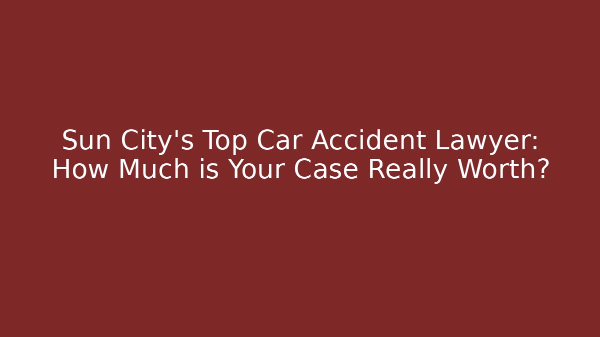 Sun City’s Top Car Accident Lawyer: How Much is Your Case Really Worth?