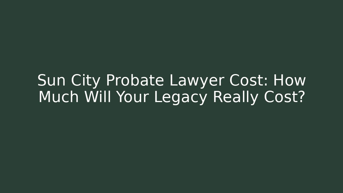 Sun City Probate Lawyer Cost: How Much Will Your Legacy Really Cost? - WealthxGroup