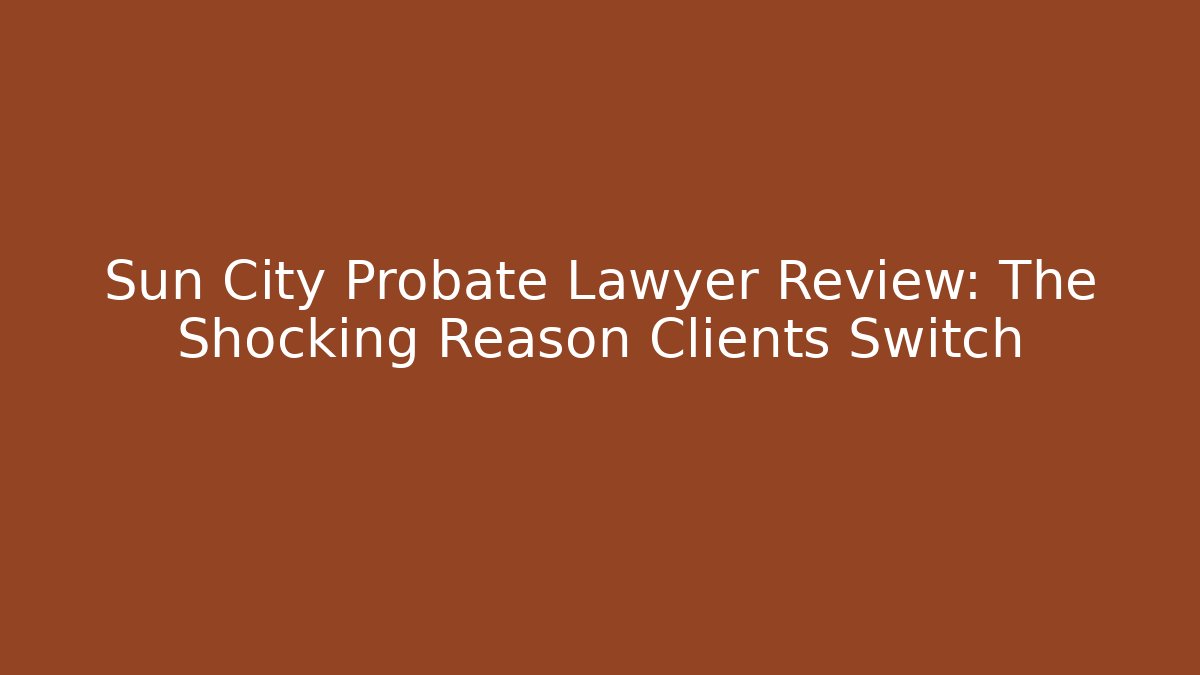 Sun City Probate Lawyer Review: The Shocking Reason Clients Switch - WealthxGroup