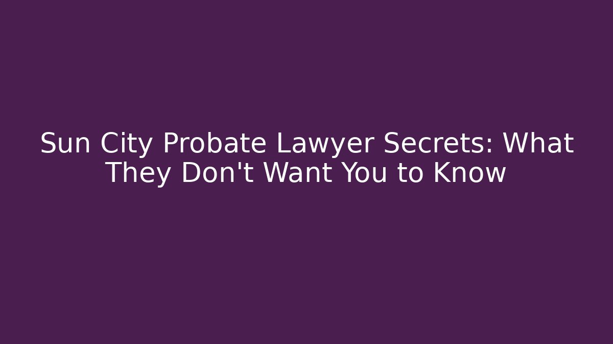 Sun City Probate Lawyer Secrets: What They Don’t Want You to Know