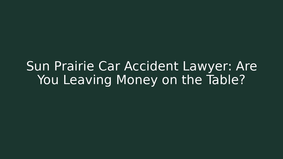 Sun Prairie Car Accident Lawyer: Are You Leaving Money on the Table?