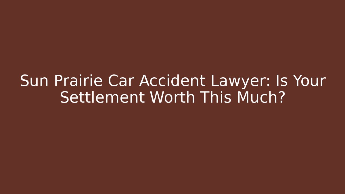 Sun Prairie Car Accident Lawyer: Is Your Settlement Worth This Much?