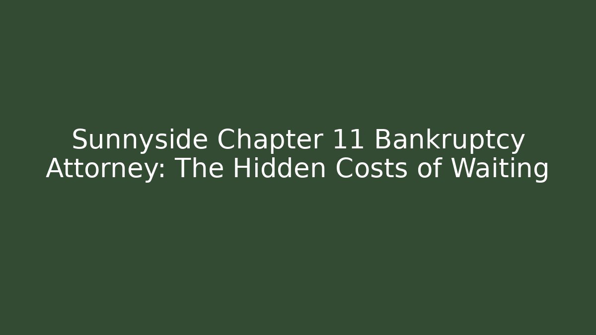 Sunnyside Chapter 11 Bankruptcy Attorney: The Hidden Costs of Waiting