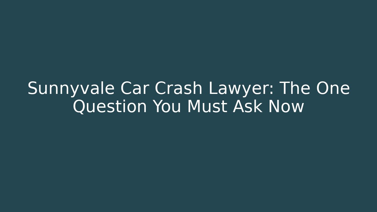 Sunnyvale Car Crash Lawyer: The One Question You Must Ask Now