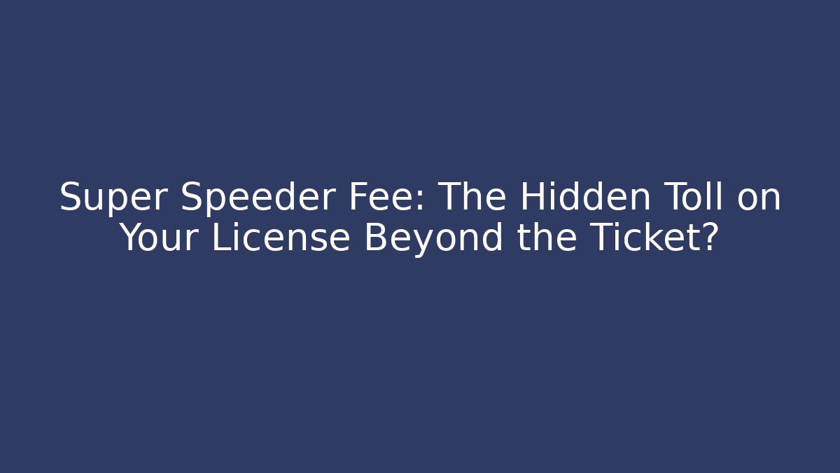 Super Speeder Fee: The Hidden Toll on Your License Beyond the Ticket?