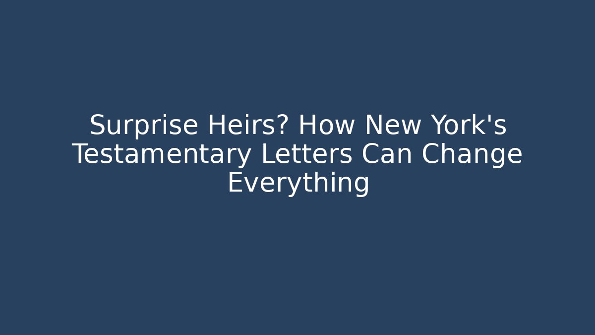 Surprise Heirs? How New York's Testamentary Letters Can Change Everything