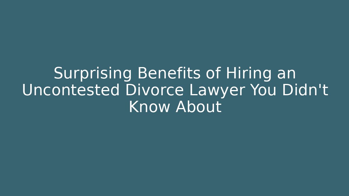 Surprising Benefits of Hiring an Uncontested Divorce Lawyer You Didn’t Know About