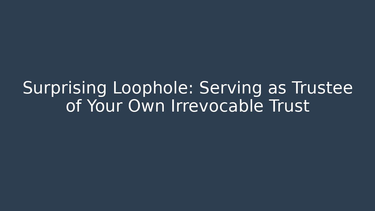 Surprising Loophole: Serving as Trustee of Your Own Irrevocable Trust