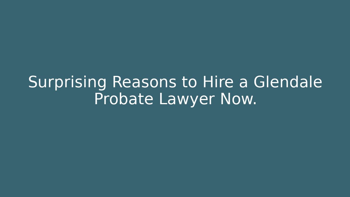 Surprising Reasons to Hire a Glendale Probate Lawyer Now. - WealthxGroup