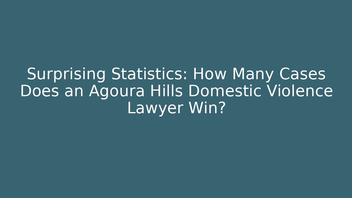 Surprising Statistics: How Many Cases Does an Agoura Hills Domestic Violence Lawyer Win?