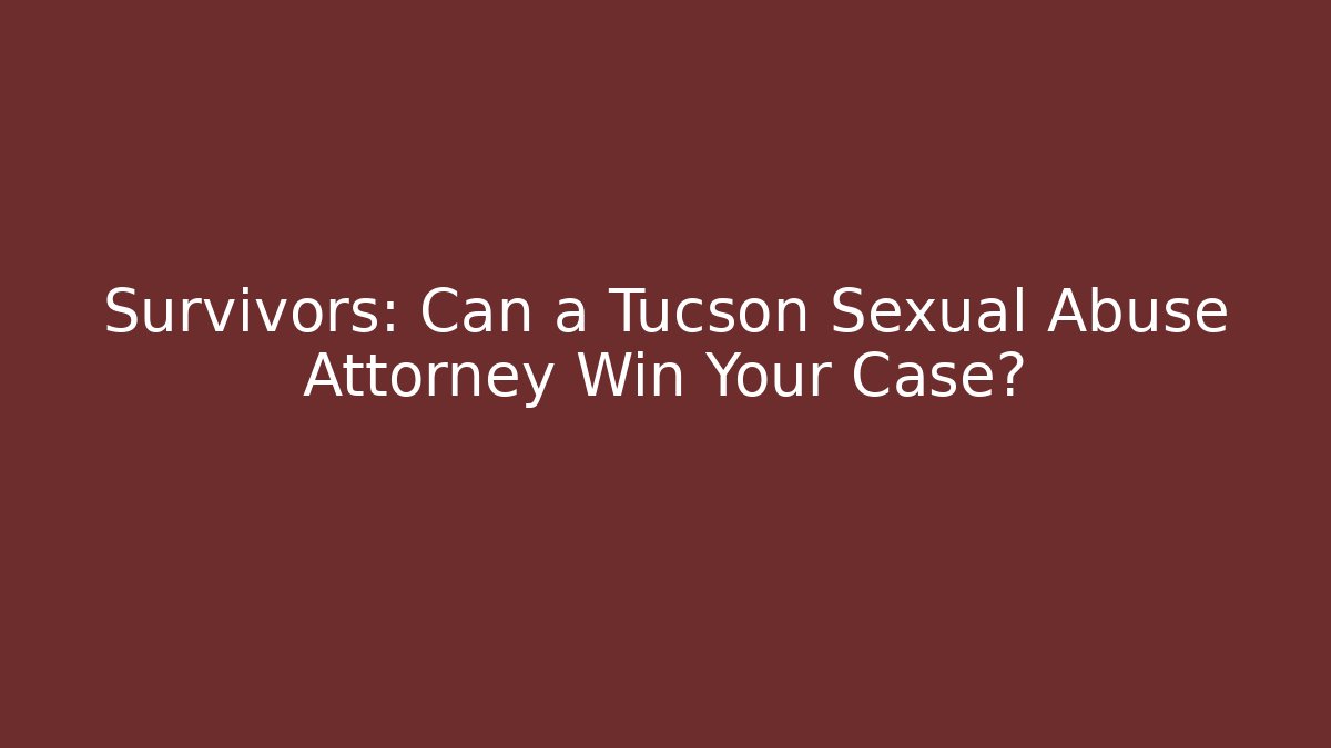 Survivors: Can a Tucson Sexual Abuse Attorney Win Your Case?