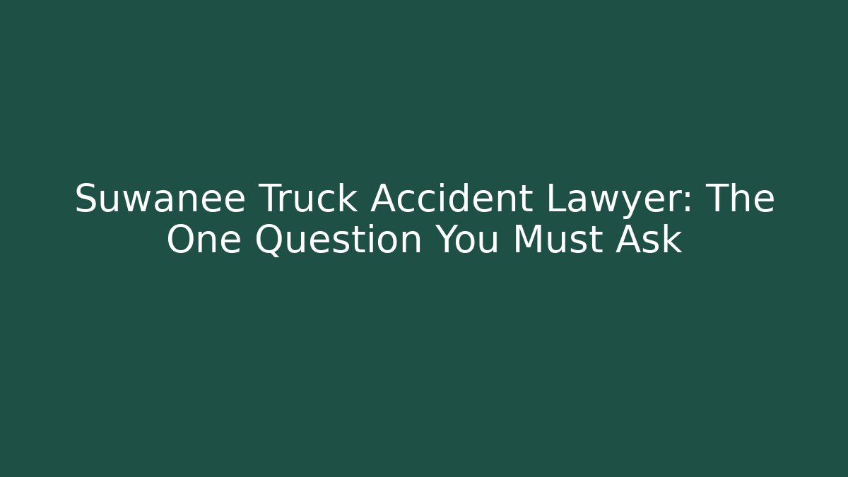 Suwanee Truck Accident Lawyer: The One Question You Must Ask