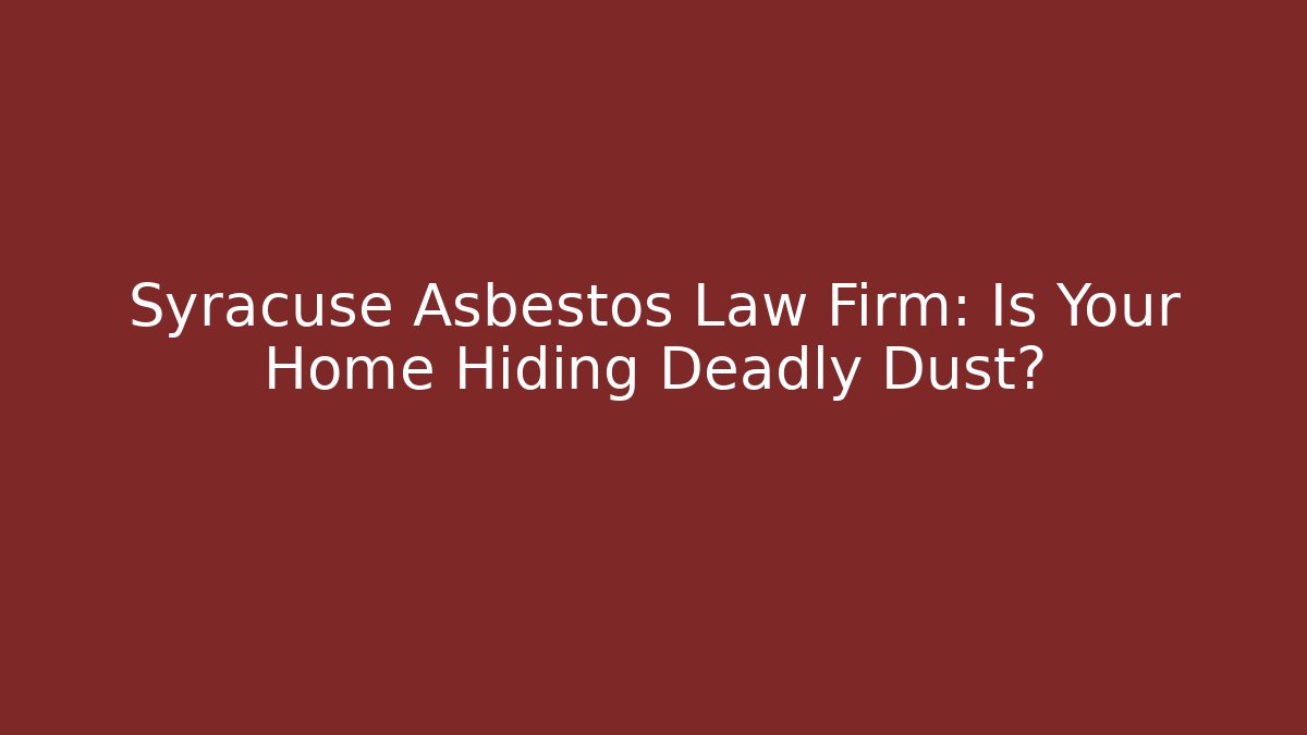 Syracuse Asbestos Law Firm: Is Your Home Hiding Deadly Dust?