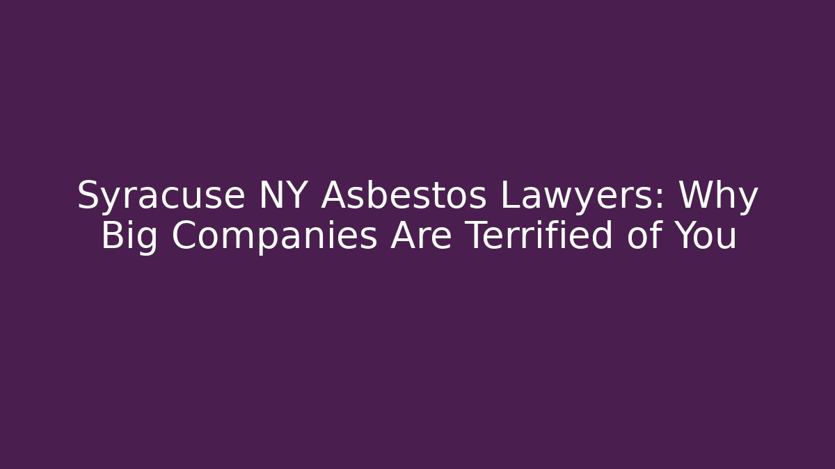 Syracuse NY Asbestos Lawyers: Why Big Companies Are Terrified of You