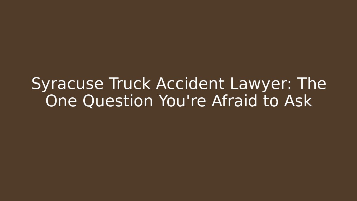 Syracuse Truck Accident Lawyer: The One Question You’re Afraid to Ask