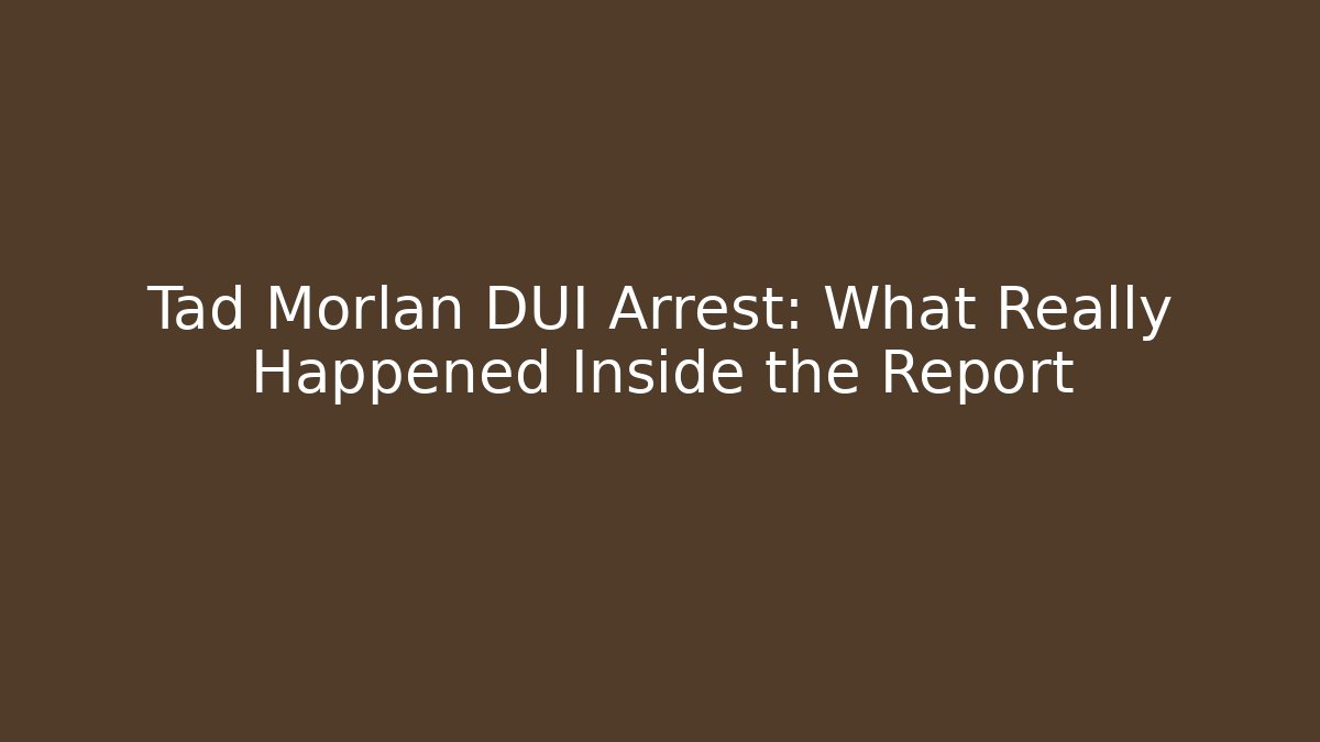 Tad Morlan DUI Arrest: What Really Happened Inside the Report