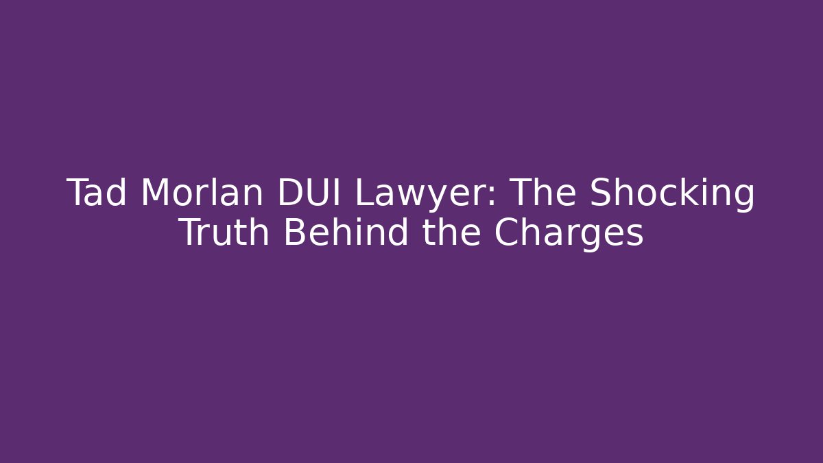 Tad Morlan DUI Lawyer: The Shocking Truth Behind the Charges - WealthxGroup